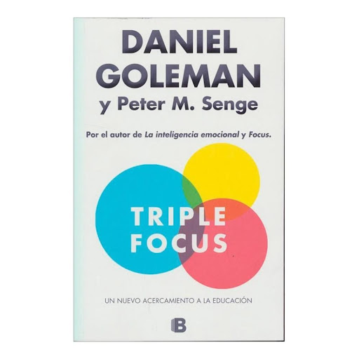 Triple Focus. Daniel Goleman, Peter M. Senge Ediciones B Libro x 1.0 TRIPLE FOCUS. UN NUEVO ACERCAMIENTO A LA EDUCACIÓN  Autor(a): Daniel Goleman, Peter M. Senge Editorial: Ediciones B ISBN 9789588951843 Dimensiones 23 cm x 15 cm x 1 cm Encuadernación Rústica N.° págin