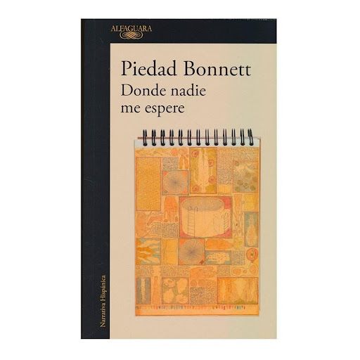 Donde Nadie Me Espere. Piedad Bonnett Alfaguara Libro x 1.0 DONDE NADIE ME ESPERE  Gabriel ha renunciado a la normalidad de la vida para perderse en una dolorosa búsqueda de su lugar en el mundo. A sus treintaiún años inicia esta narración en la que vuelve sob