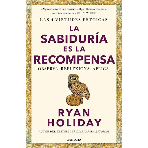 La Sabiduría Es La Recompensa. Las 4 Virtudes Estoicas. Ryan Holiday Conecta Libro x 1.0 La Sabiduría Es La Recompensa. Las 4 Virtudes Estoicas. Ryan Holiday  La sabiduría es la madre de todas las virtudes. La necesitamos para poner en práctica con lucidez el coraje, la disciplina o la ju