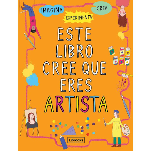 Este Libro Cree Que Eres Artista Librooks Libro x 1.0 Este libro cree que eres artista Georgia Amson-Bradshaw & Harriet Russell ¿Quieres ser artista? ¡Solo necesitas este libro!  Este libro cree que eres artista. O sea que no esperes más, ábrelo y prepár