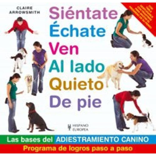 Siéntate, Échate, Ven, Al Lado, Quieto, De Pie Hispano Europea Libro x 1.0 SIENTATE, ECHATE, VEN, AL LADO, QUIETO, DE PIE   Adiestrar a su perro puede parecer muy amedrentador al principio, así que se ha editado este libro para que sepa lo fácil que puede ser tener éxito con