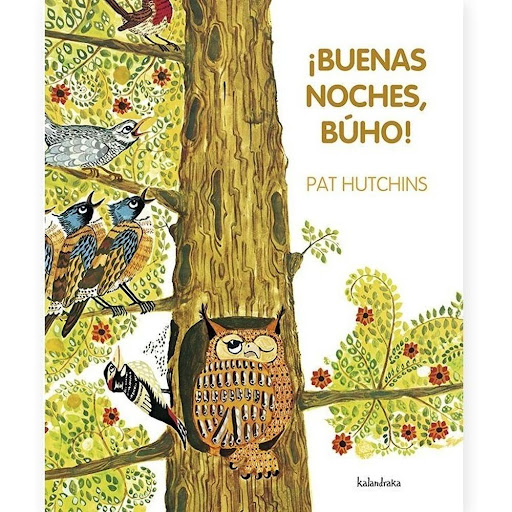 Buenas Noches, Búho! (t.d) Kalandraka Libro x 1.0 ¡BUENAS NOCHES BUHO! (T.D)   Autoría: Pat Hutchins Traducción: Sandra Senra Gómez e Óscar Senra Gómez  Sinopsis: Abejas, cuervos, estorninos, palomas... todos incordian el sueño del búho. Un cuento ac
