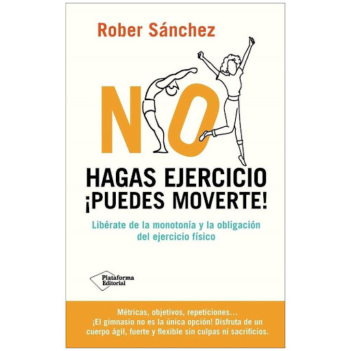 No Hagas Ejercicio. ¡Puedes Moverte! Rober Sanchez Plataforma Libro x 1.0 No Hagas Ejercicio. ¡Puedes Moverte! (25)   Rober Sánchez nos propone liberarnos de la e s c l a v i t u d, la monotonía y la supuesta necesidad de ejercicio físico pautado y nos invita a abrazar la r