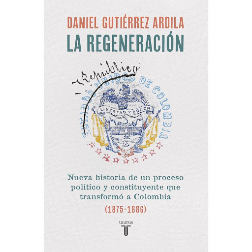 La Regeneración. Daniel Gutiérrez Ardila Taurus Libro x 1.0 REGENERACIÓN, LA   La Regeneración, más que un período clave de la historia de Colombia, fue la búsqueda infortunada del centro de gravedad de la República con el propósito de poner fin a las guerras 