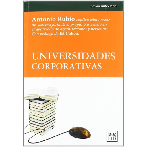 Universidades Corporativas Lid Editorial Libro x 1.0 UNIVERSIDADES CORPORATIVAS  En una sociedad en constate cambio y en un mercado en permanente transformación, las empresas necesitan mejorar cada día y, con ellas, sus empleados. La formación personali