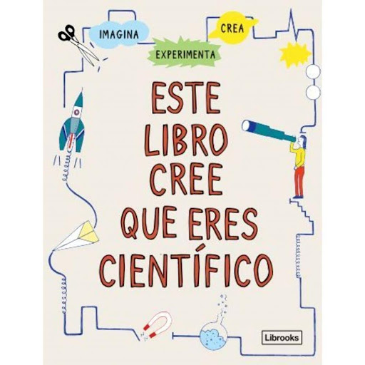 Este Libro Cree Que Eres Científico Librooks Libro x 1.0 Este libro cree que eres científico London Science Museum & Harriet Russell Imagina. Experimenta. Crea.  Este libro te enseñará a pensar como un científico y te ayudará a entender el mundo que te rode