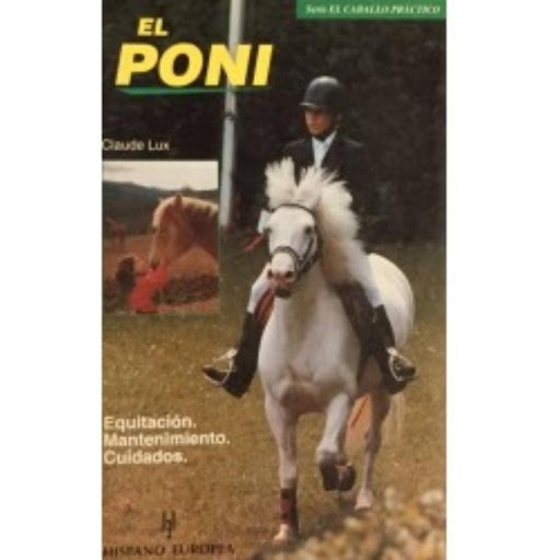 El Poni. El Caballo Práctico Hispano Europea Libro x 1.0 EL PONI   El Poni (el Caballo Práctico) Claude Lux En esta nueva obra de Claude Lux encontraremos un sinfín de prácticos consejos para conocer mejor al poni, desde su caracter, raza, salud, doma, alim