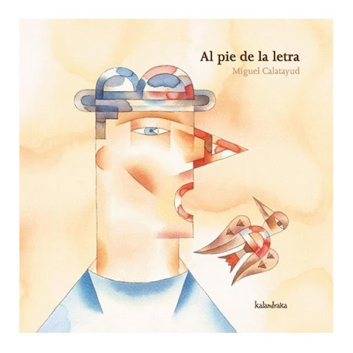 Al Pie De La Letra (t.d) Kalandraka Libro x 1.0 AL PIE DE LA LETRA  El color y la forma son las claves esenciales para comprender la obra de Miguel Calatayud. Sus dibujos, a base de acuarela y tinta, superponen distintos planos de una realidad en l