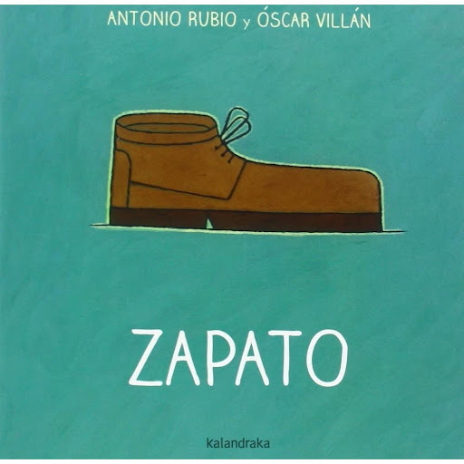 Zapato. De La Cuna A La Luna Kalandraka Libro x 1.0 Zapato   Autoría: Antonio Rubio Ilustración: Óscar Villán Sinopsis: Próximos y accesibles, los objetos cotidianos desbordan musicalidad y armonía en una propuesta que une poesía e imagen.  Paginas: 14