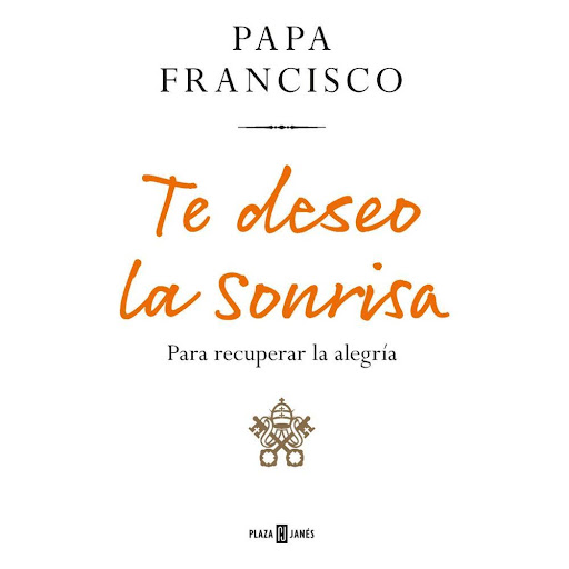 Te Deseo La Sonrisa. Papa Francisco Plaza & Janes Libro x 1.0 Te deseo la sonrisa PARA RECUPERAR LA ALEGRÍA  «Sonreír es acariciar con el corazón».  La alegría es un tema central de las enseñanzas del Papa Francisco, aún más necesario en estos tiempos que corren