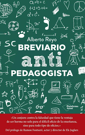 Breviario Antipedagogista Plataforma Libro x 1 BREVIARIO ANTIPEDAGOGISTA (22)Alberto Royo lleva ya unos años librando la batalla contra la dictadura de la ignorancia y defendiendo una educación sensata, necesaria para todos, pero imprescindible pa