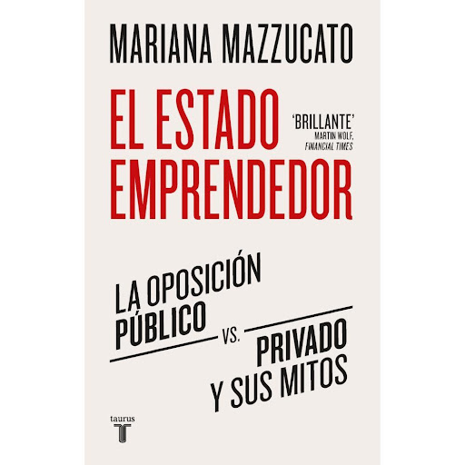 El Estado Emprendedor. Mariana Mazzucato Taurus Libro x 1.0 El estado emprendedor  Suele pensarse que es mejor dejar la innovación en manos de los empresarios dinámicos del sector privado, y que el Estado –ese ente anquilosado– debería mantenerse al margen. En