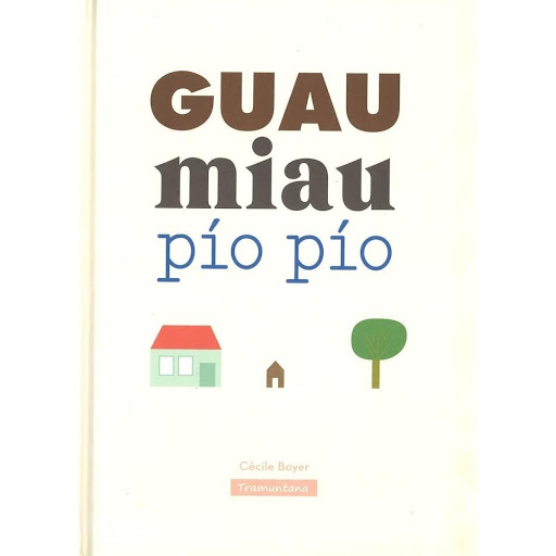 Guau Miau Pio Pio (t.d) Tramuntana Editorial Libro x 1.0 GUAU MIAU PÍO PÍO  En este libro, la magia de las letras hace surgir las imágenes. Las palabras y los sonidos han ocupado el lugar de los personajes para contar la vida privada del perro, del gato y d